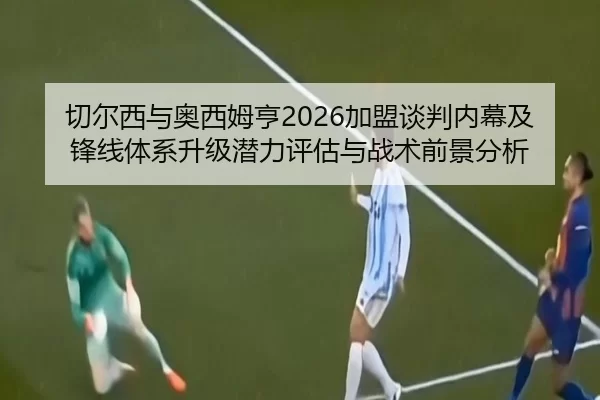 切尔西与奥西姆亨2026加盟谈判内幕及锋线体系升级潜力评估与战术前景分析