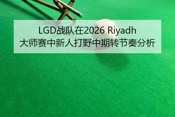LGD战队在2026 Riyadh大师赛中新人打野中期转节奏分析